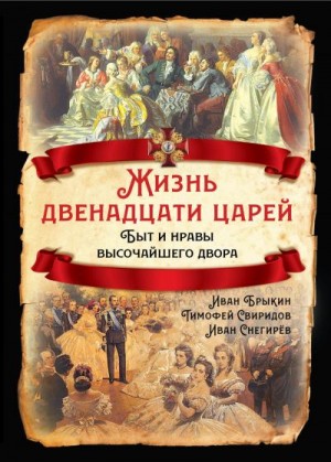 Снегирёв Иван, Свиридов Тимофей, Брыкин Иван - Жизнь двенадцати царей. Быт и нравы высочайшего двора