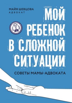 Шевцова Майя - Мой ребенок в сложной ситуации. Советы мамы-адвоката