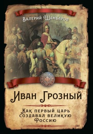 Шамбаров Валерий - Иван Грозный. Как первый царь создавал великую Россию