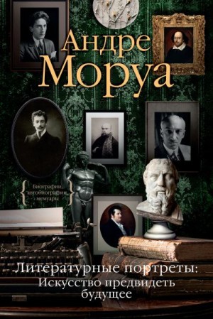 Моруа Андре - Литературные портреты: Искусство предвидеть будущее