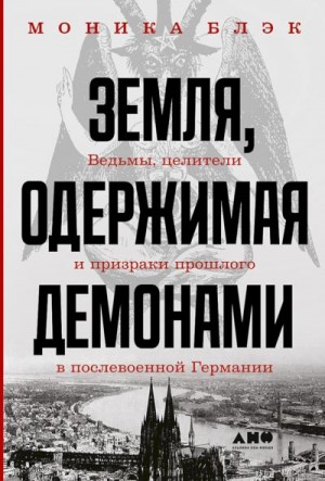 Блэк Моника - Земля, одержимая демонами. Ведьмы, целители и призраки прошлого в послевоенной Германии