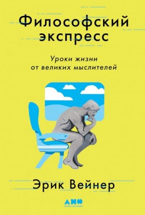 Вейнер Эрик - Философский экспресс. Уроки жизни от великих мыслителей