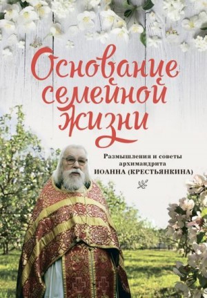 (Крестьянкин) Архимандрит Иоанн - Основание семейной жизни: Размышления и советы архимандрита Иоанна (Крестьянкина)