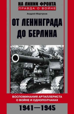 Марчуков Андрей - От Ленинграда до Берлина. Воспоминания артиллериста о войне и однополчанах. 1941–1945