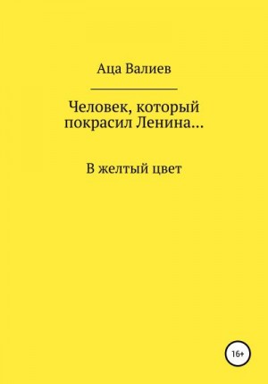 Валиев Аца - Человек, который покрасил Ленина… В желтый цвет