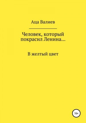Валиев Аца - Человек, который покрасил Ленина… В желтый цвет