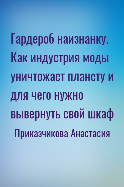 Приказчикова Анастасия - Гардероб наизнанку. Как индустрия моды уничтожает планету и для чего нужно вывернуть свой шкаф