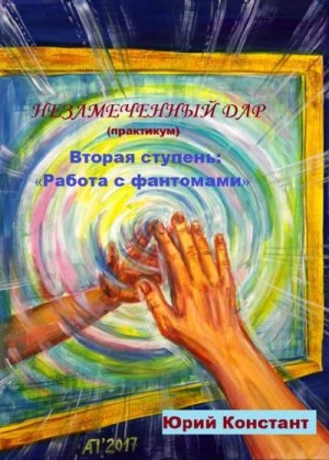 Констант Юрий - Незамеченный дар. Практикум. Вторая ступень. Работа с фантомами