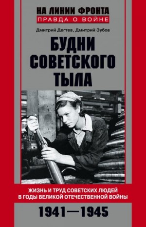 Зубов Дмитрий, Дегтев Дмитрий - Будни советского тыла. Жизнь и труд советских людей в годы Великой Отечественной Войны. 1941–1945