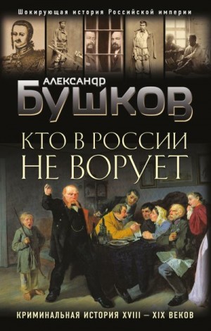 Бушков Александр - Кто в России не ворует. Криминальная история XVIII–XIX веков