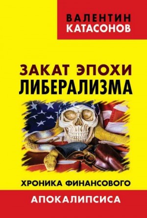 Катасонов Валентин - Закат эпохи либерализма. Хроника финансового Апокалипсиса