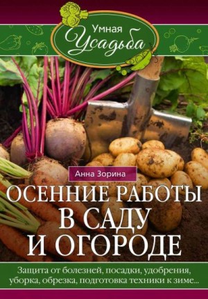 Зорина Анна - Осенние работы в саду и огороде. Защита от болезней, посадки, удобрения, уборка, обрезка, подготовка техники к зиме…