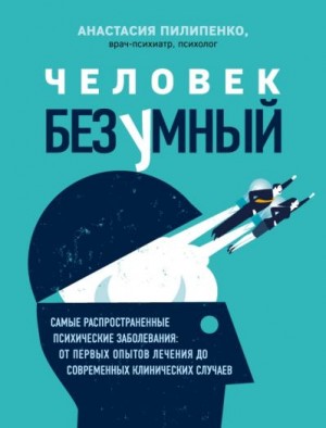 Пилипенко Анастасия - Человек безумный. Самые распространенные психические заболевания: от первых опытов лечения до современных клинических случаев