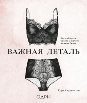 Харрингтон Кора - Важная деталь. Как выбирать, носить и любить нижнее белье