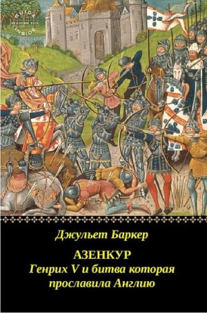 Баркер Джульет - Азенкур: Генрих V и битва которая прославила Англию
