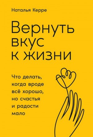 Керре Наталья - Вернуть вкус к жизни. Что делать, когда вроде всё хорошо, но счастья и радости мало