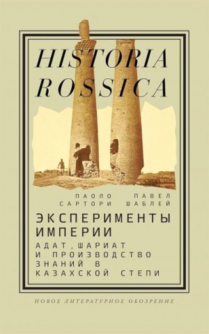 Сартори Паоло, Шаблей Павел - Эксперименты империи. Aдат, шариат и производство знаний в Казахской степи