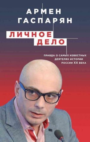 Гаспарян Армен - Личное дело. Правда о самых известных деятелях истории России XX века