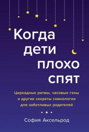 Аксельрод София - Когда дети плохо спят. Циркадные ритмы, часовые гены и другие секреты сомнологии для заботливых родителей (Ознакомительный фрагмент)