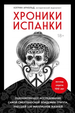 Арнольд Кэтрин - Хроники испанки. Ошеломляющее исследование самой смертоносной эпидемии гриппа, унесшей 100 миллионов жизней