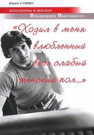 Сушко Юрий - Женщины в жизни Владимира Высоцкого. «Ходил в меня влюбленный весь слабый женский пол…»