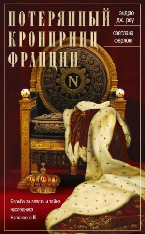 Ферлонг Светлана, Роу Эндрю Дж. - Потерянный кронпринц Франции. Борьба за власть и тайна наследника Наполеона III