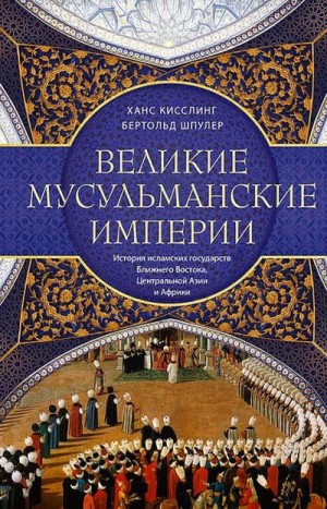 Шпулер Бертольд, Кисслинг Ханс - Великие мусульманские империи. История исламских государств Ближнего Востока, Центральной Азии и Африки