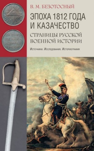 Безотосный Виктор - Эпоха 1812 года и казачество. Страницы русской военной истории. Источники. Исследования. Историография