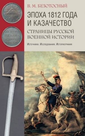 Безотосный Виктор - Эпоха 1812 года и казачество. Страницы русской военной истории. Источники. Исследования. Историография