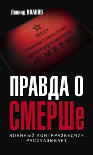 Иванов Леонид - Правда о СМЕРШе. Военный контрразведчик рассказывает