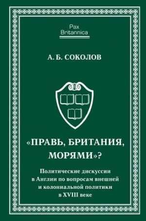 Соколов Андрей Борисович - «Правь, Британия, морями»? Политические дискуссии в Англии по вопросам внешней и колониальной политики в XVIII веке