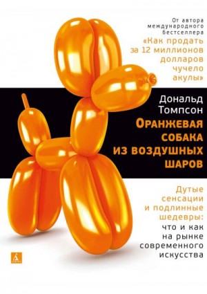 Томпсон Дональд - Оранжевая собака из воздушных шаров. Дутые сенсации и подлинные шедевры: что и как на рынке современного искусства