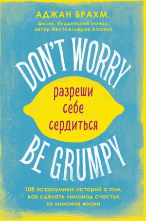 Брахм Аджан - Don't worry. Be grumpy. Разреши себе сердиться. 108 коротких историй о том, как сделать лимонад из лимонов жизни
