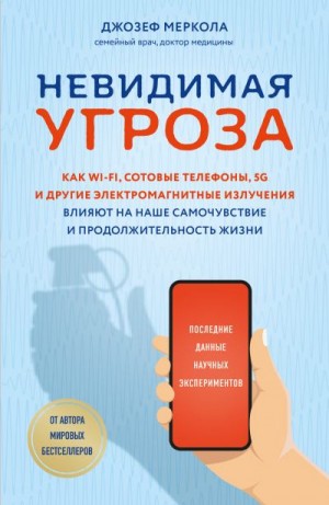 Меркола Джозеф - Невидимая угроза. Как Wi-Fi, сотовые телефоны, 5G и другие электромагнитные излучения влияют на наше самочувствие и продолжительность жизни