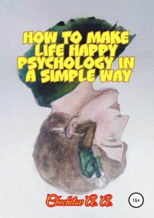 Чечитов Александр - How to make life happy psychology in a simple way
