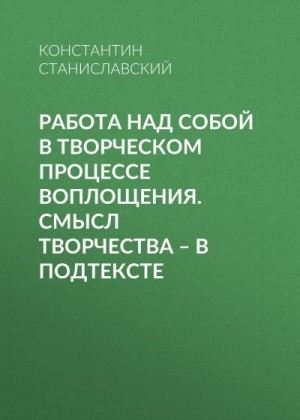 Станиславский Константин - Работа над собой в творческом процессе воплощения. Смысл творчества – в подтексте