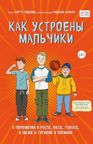 Тоднем Скотт - Как устроены мальчики. О переменах в росте, весе, голосе, а также о гигиене и питании