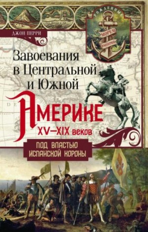 Перри Джон - Завоевания в Центральной и Южной Америке XV—XIX веков. Под властью испанской короны