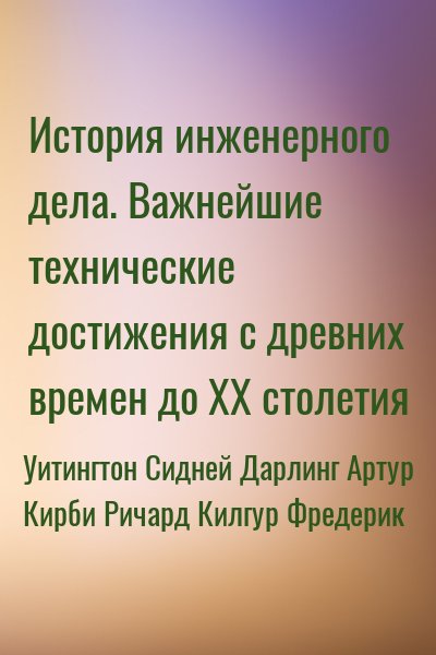 Уитингтон Сидней, Дарлинг Артур, Кирби Ричард, Килгур Фредерик - История инженерного дела. Важнейшие технические достижения с древних времен до ХХ столетия