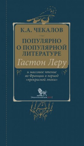 Чекалов Кирилл - Популярно о популярной литературе. Гастон Леру и массовое чтение во Франции в период «прекрасной эпохи»