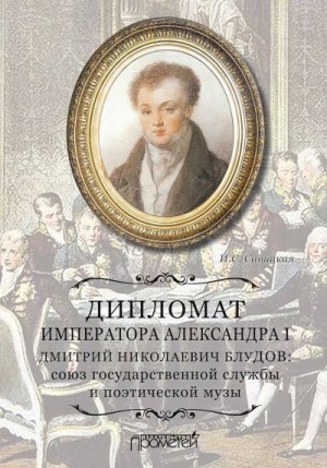 Савицкая Ирина - Дипломат императора Александра I Дмитрий Николаевич Блудов. Союз государственной службы и поэтической музы