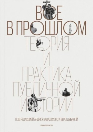 Коллектив авторов, Завадский Андрей, Дубина Вера - Все в прошлом. Теория и практика публичной истории