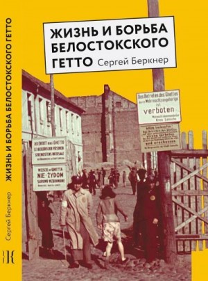 Беркнер Сергей - Жизнь и борьба Белостокского гетто. Записки участника Сопротивления