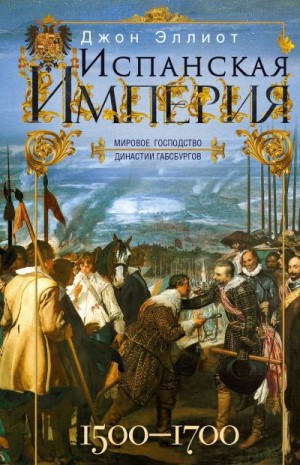 Эллиот Джон - Испанская империя. Мировое господство династии Габсбургов. 1500–1700 гг.