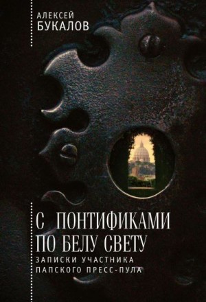 Букалов Алексей - С понтификами по белу свету. Записки участника папского пресс-пула