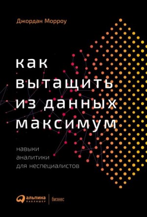 Морроу Джордан - Как вытащить из данных максимум. Навыки аналитики для неспециалистов