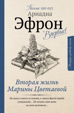 Эфрон Ариадна - Вторая жизнь Марины Цветаевой. Письма к Анне Саакянц 1961–1975 годов