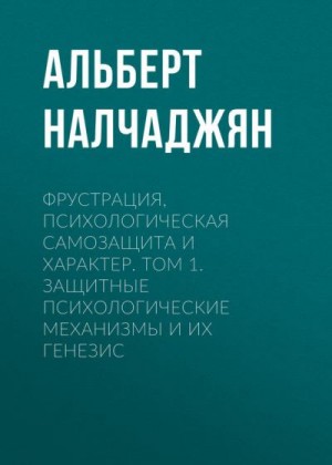 Налчаджян Альберт - Фрустрация, психологическая самозащита и характер. Том 1. Защитные психологические механизмы и их генезис