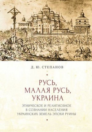 Степанов Дмитрий - Русь, Малая Русь, Украина. Этническое и религиозное в сознании населения украинских земель эпохи Руины