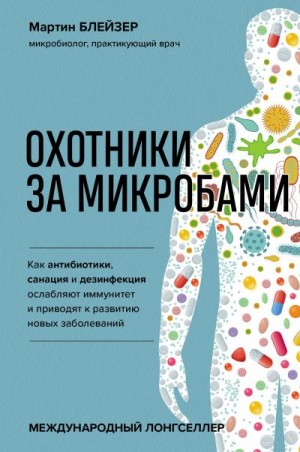 Блейзер Мартин - Охотники за микробами. Как антибиотики, санация и дезинфекция ослабляют иммунитет и приводят к развитию новых заболеваний